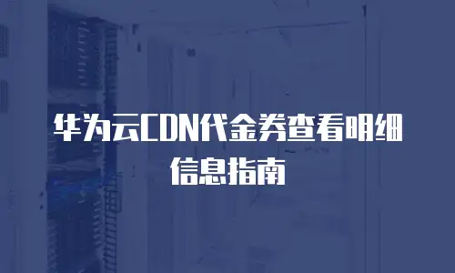 华为云CDN代金券查看明细信息指南