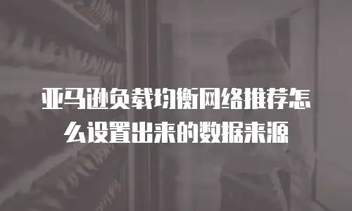 亚马逊负载均衡网络推荐怎么设置出来的数据来源