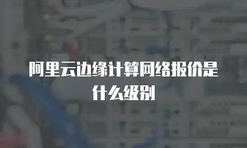 阿里云边缘计算网络报价是什么级别