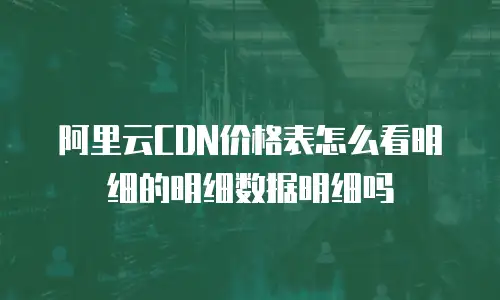 阿里云CDN价格表怎么看明细的明细数据明细吗