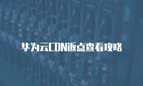 华为云CDN返点查看攻略