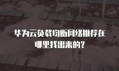 华为云负载均衡网络推荐在哪里找出来的？