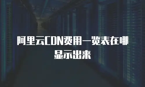 阿里云CDN费用一览表在哪显示出来