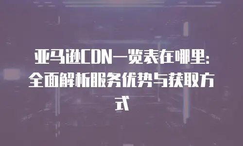 亚马逊CDN一览表在哪里：全面解析服务优势与获取方式
