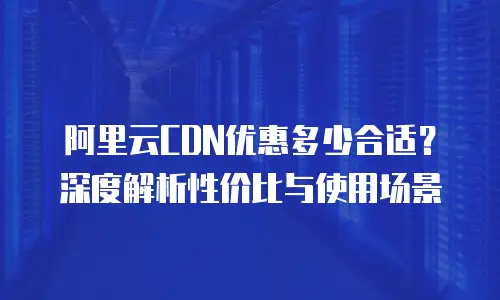 阿里云CDN优惠多少合适？深度解析性价比与使用场景
