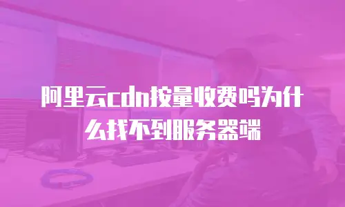 阿里云cdn按量收费吗为什么找不到服务器端