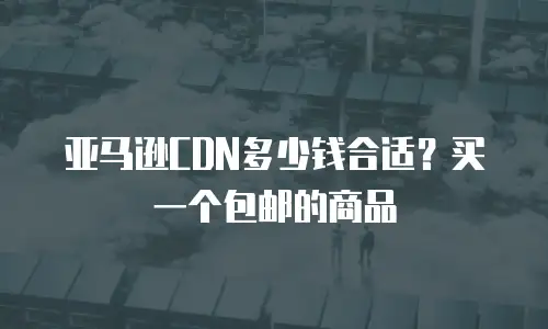 亚马逊CDN多少钱合适？买一个包邮的商品