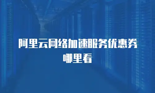 阿里云网络加速服务优惠券哪里看