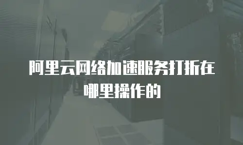 阿里云网络加速服务打折在哪里操作的