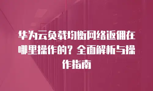 华为云负载均衡网络返佣在哪里操作的？全面解析与操作指南