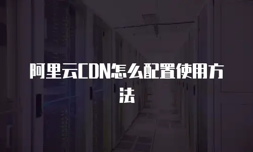 阿里云CDN怎么配置使用方法