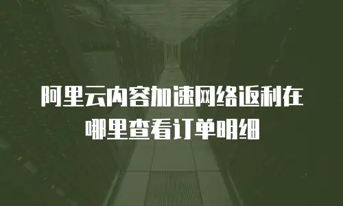 阿里云内容加速网络返利在哪里查看订单明细