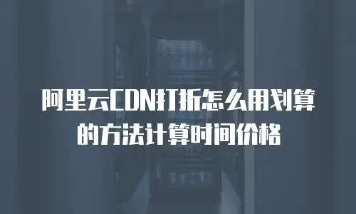 阿里云CDN打折怎么用划算的方法计算时间价格