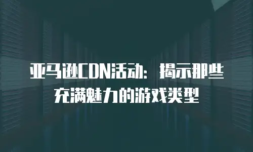亚马逊CDN活动：揭示那些充满魅力的游戏类型