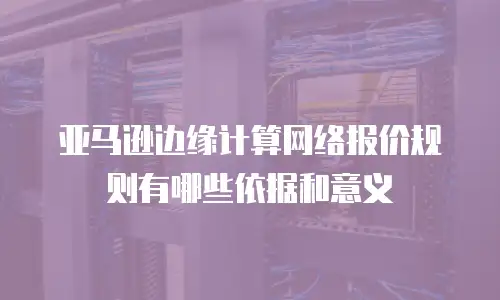 亚马逊边缘计算网络报价规则有哪些依据和意义