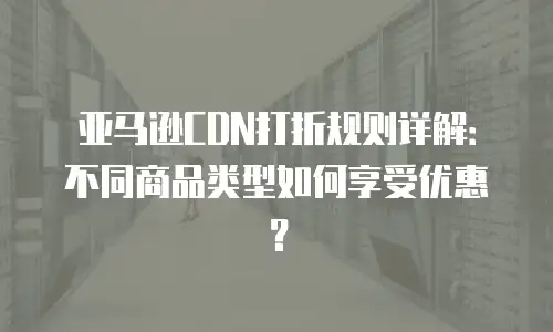 亚马逊CDN打折规则详解：不同商品类型如何享受优惠？