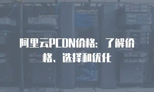 阿里云PCDN价格：了解价格、选择和优化