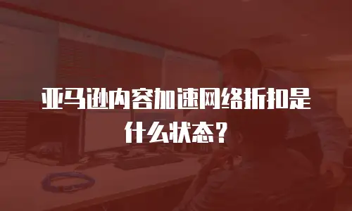亚马逊内容加速网络折扣是什么状态？