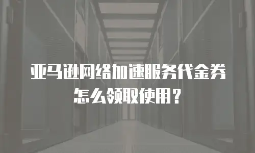 亚马逊网络加速服务代金券怎么领取使用？