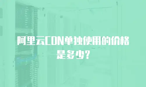 阿里云CDN单独使用的价格是多少？