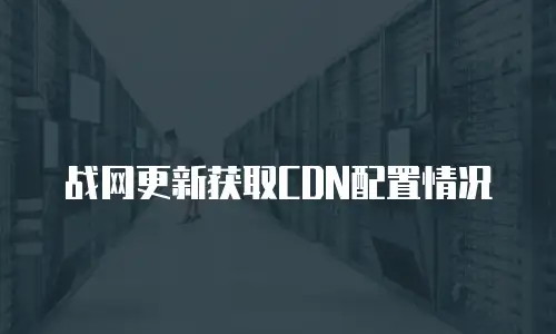 战网更新获取CDN配置情况