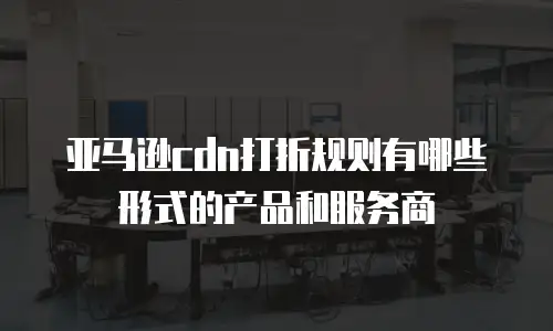 亚马逊cdn打折规则有哪些形式的产品和服务商