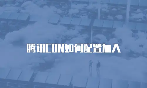 腾讯CDN如何配置加入