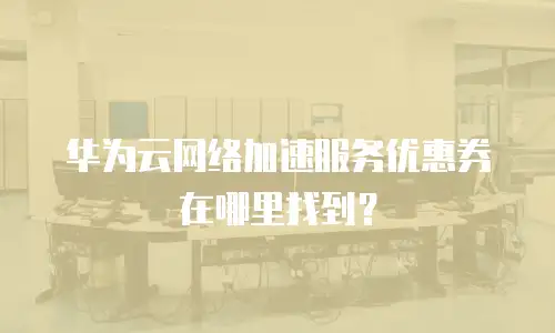 华为云网络加速服务优惠券在哪里找到？