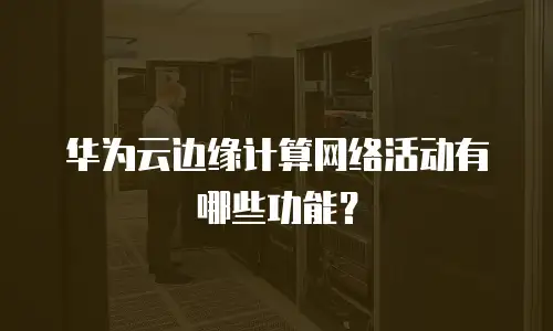 华为云边缘计算网络活动有哪些功能？