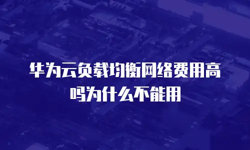 华为云负载均衡网络费用高吗为什么不能用