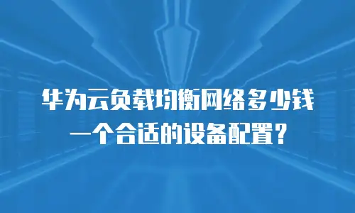 华为云负载均衡网络多少钱一个合适的设备配置？
