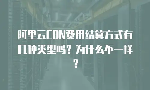 阿里云CDN费用结算方式有几种类型吗？为什么不一样？