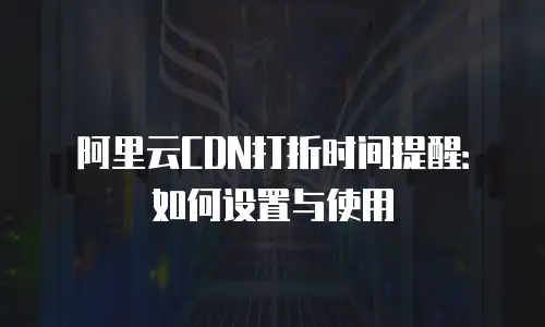 阿里云CDN打折时间提醒：如何设置与使用