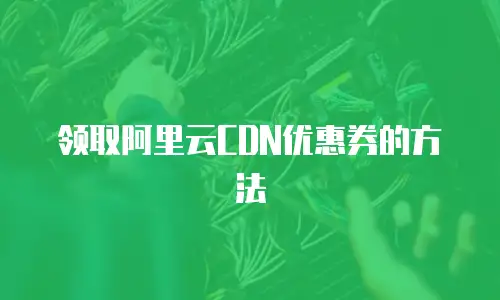 领取阿里云CDN优惠券的方法