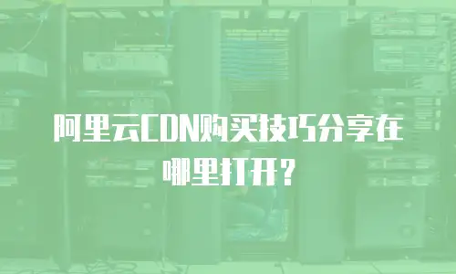 阿里云CDN购买技巧分享在哪里打开？