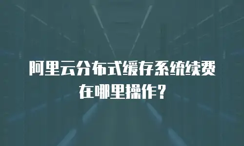 阿里云分布式缓存系统续费在哪里操作？