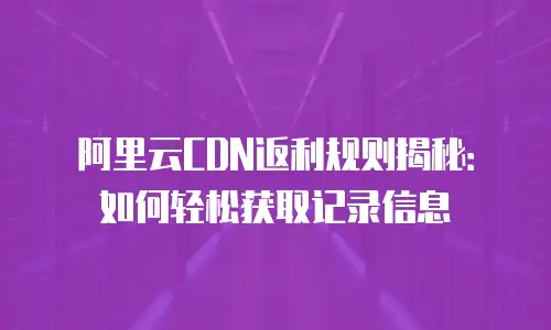 阿里云CDN返利规则揭秘：如何轻松获取记录信息