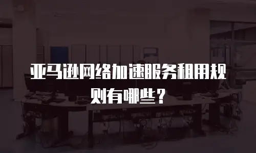 亚马逊网络加速服务租用规则有哪些？