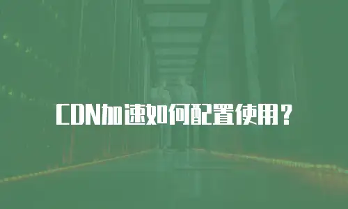 CDN加速如何配置使用？