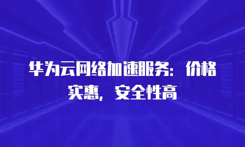华为云网络加速服务：价格实惠，安全性高