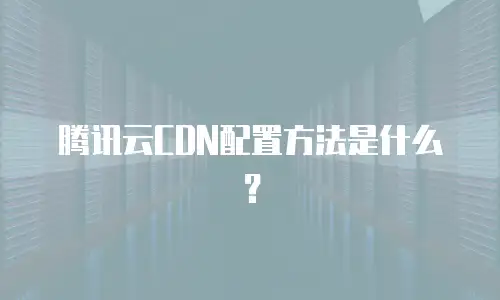 腾讯云CDN配置方法是什么？