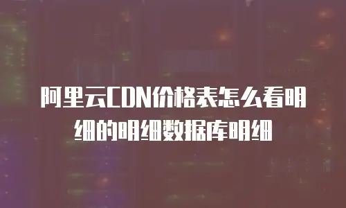 阿里云CDN价格表怎么看明细的明细数据库明细