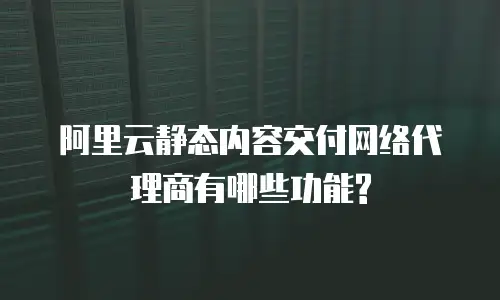 阿里云静态内容交付网络代理商有哪些功能?