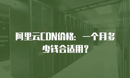 阿里云CDN价格：一个月多少钱合适用？