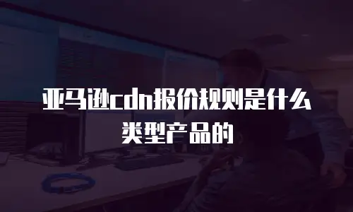 亚马逊cdn报价规则是什么类型产品的