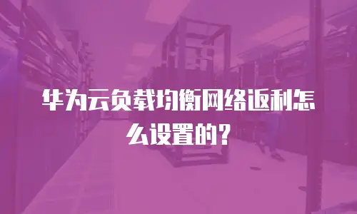 华为云负载均衡网络返利怎么设置的？