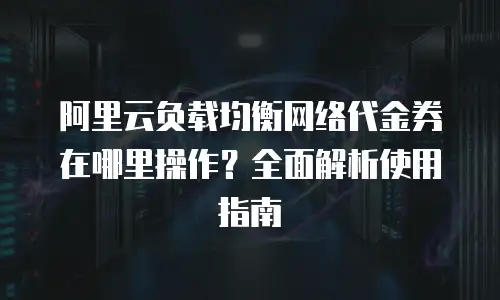 阿里云负载均衡网络代金券在哪里操作？全面解析使用指南