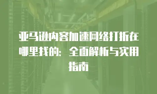 亚马逊内容加速网络打折在哪里找的：全面解析与实用指南
