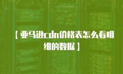 【亚马逊cdn价格表怎么看明细的数据】