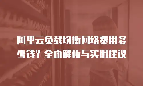 阿里云负载均衡网络费用多少钱？全面解析与实用建议